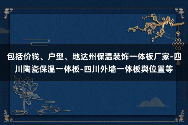 包括价钱、户型、地达州保温装饰一体板厂家-四川陶瓷保温一体板-四川外墙一体板舆位置等